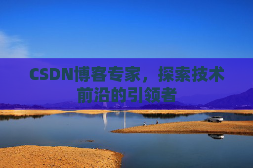 CSDN博客专家，探索技术前沿的引领者